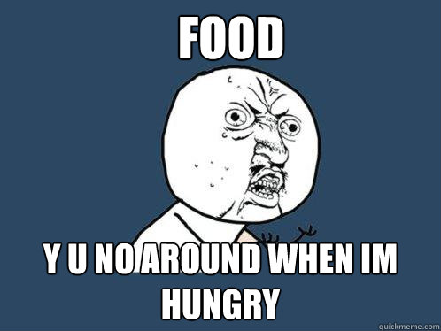 Food y u no around when im hungry  Y U No