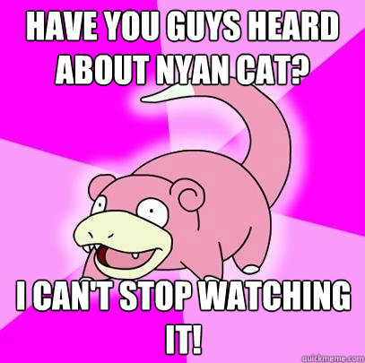 have you guys heard about nyan cat? I can't stop watching it!  Slowpoke