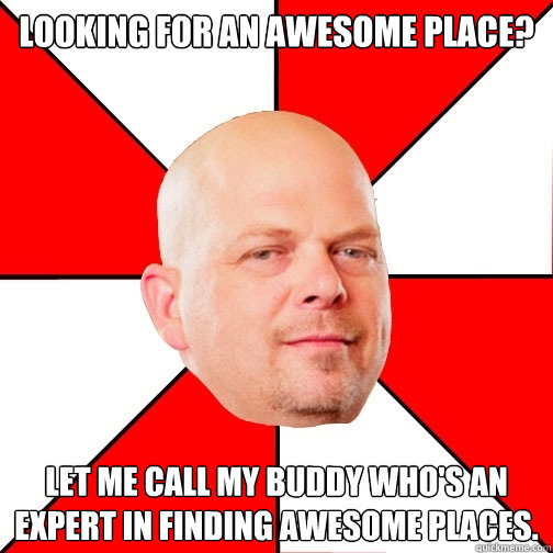 LOOKING FOR AN AWESOME PLACE? LET ME CALL MY BUDDY WHO'S AN EXPERT IN FINDING AWESOME PLACES. - LOOKING FOR AN AWESOME PLACE? LET ME CALL MY BUDDY WHO'S AN EXPERT IN FINDING AWESOME PLACES.  Pawn Star