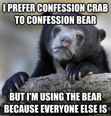 I prefer confession crab to confession bear but I'm using the bear because everyone else is  Confession Bear