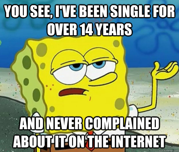 You see, I've been single for over 14 years and never complained about it on the internet  Tough Spongebob