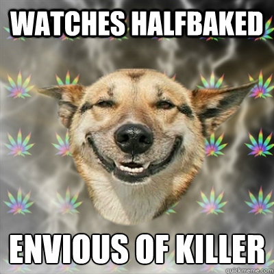 Watches halfbaked envious of killer  Stoner Dog