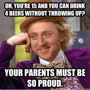 Oh, you're 15 and you can drink 4 beers without throwing up? Your parents must be so proud. - Oh, you're 15 and you can drink 4 beers without throwing up? Your parents must be so proud.  Creepy Wonka