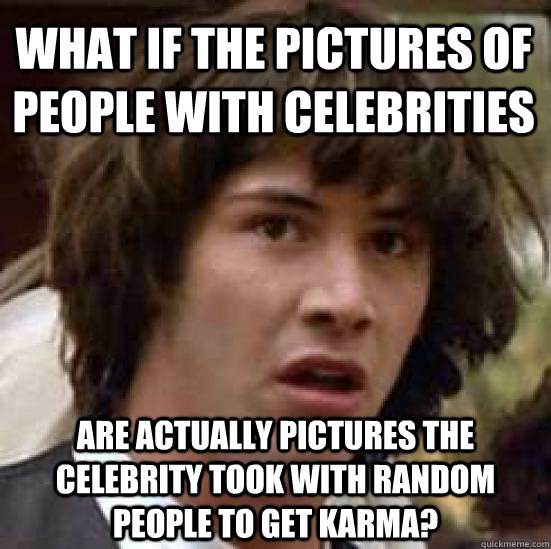 What if the pictures of people with celebrities are actually pictures the celebrity took with random people to get karma?  conspiracy keanu