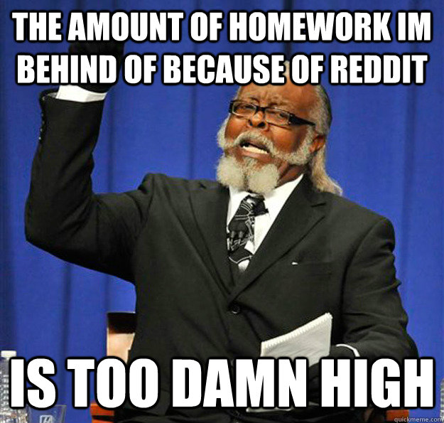 The amount of homework im behind of because of reddit Is too damn high  Jimmy McMillan