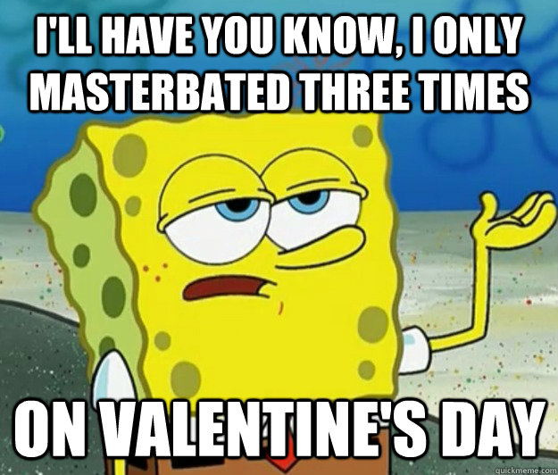 I'll have you know, I only masterbated three times on valentine's day  Tough Spongebob