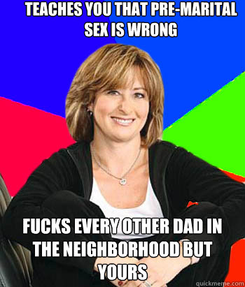 teaches you that pre-marital sex is wrong fucks every other dad in the neighborhood but yours - teaches you that pre-marital sex is wrong fucks every other dad in the neighborhood but yours  Sheltering Suburban Mom