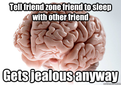 Tell friend zone friend to sleep with other friend Gets jealous anyway  - Tell friend zone friend to sleep with other friend Gets jealous anyway   Scumbag Brain