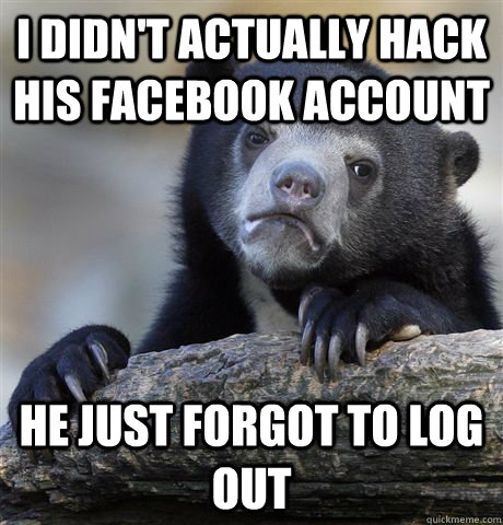 I didn't actually hack his Facebook account he just forgot to log out  Confession Bear