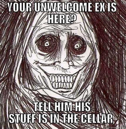 IT'S IN THE CELLAR  - YOUR UNWELCOME EX IS HERE? TELL HIM HIS STUFF IS IN THE CELLAR  Horrifying Houseguest