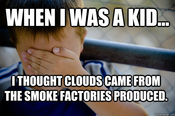 WHEN I WAS A KID... i thought clouds came from the smoke factories produced.  Confession kid