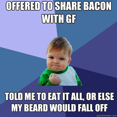 Offered to share bacon with gf Told me to eat it all, or else my beard would fall off  Success Baby