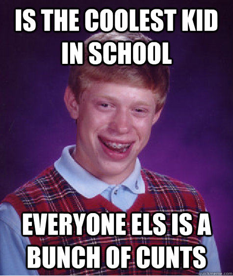 Is the coolest kid in school Everyone els is a bunch of cunts  Bad Luck Brian