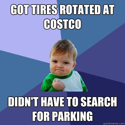 Got tires rotated at costco Didn't have to search for parking  Success Kid