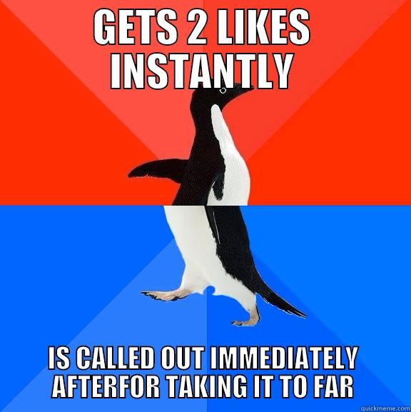 GETS 2 LIKES INSTANTLY IS CALLED OUT IMMEDIATELY AFTERFOR TAKING IT TO FAR Socially Awesome Awkward Penguin