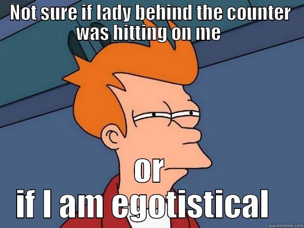 NOT SURE IF LADY BEHIND THE COUNTER WAS HITTING ON ME  OR IF I AM EGOTISTICAL   Futurama Fry