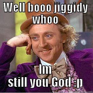 WELL BOOO JIGGIDY WHOO IM STILL YOU GOD :P Condescending Wonka