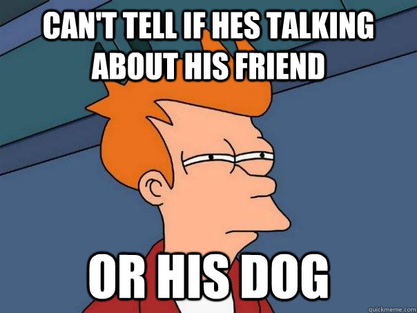 Can't tell if hes talking about his friend Or his dog  - Can't tell if hes talking about his friend Or his dog   Futurama Fry