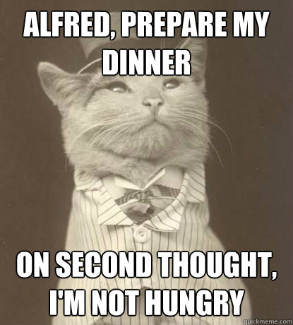 Alfred, prepare my dinner on second thought, I'm not hungry  Aristocat