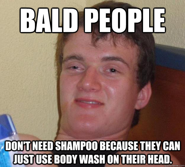 Bald people Don't need shampoo because they can just use body wash on their head.  10 Guy