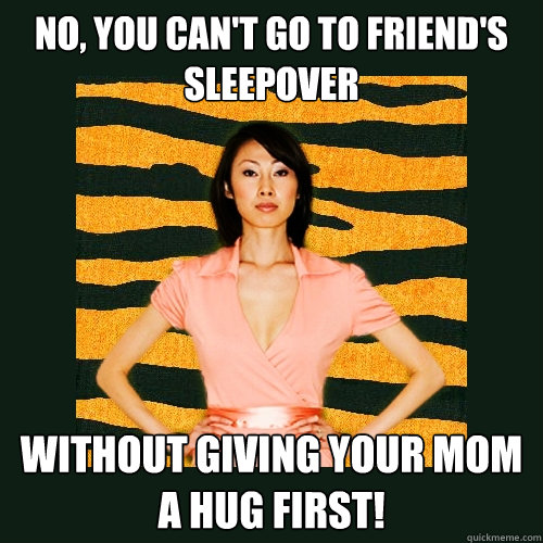 NO, you can't go to friend's sleepover without giving your mom a hug first!  Tiger Mom