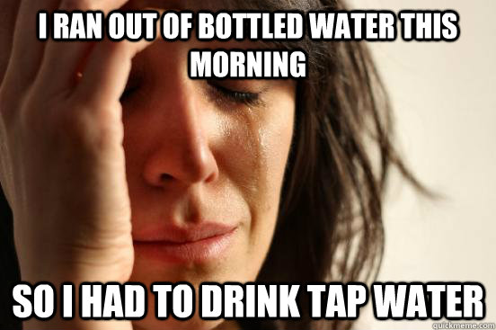 I ran out of bottled water this morning So I had to drink tap water  First World Problems