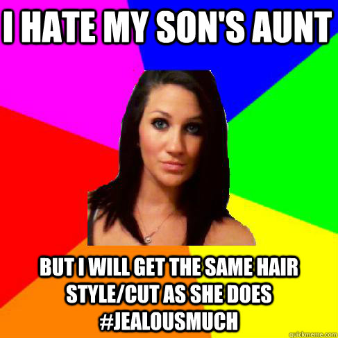 I hate my son's aunt But I will get the same hair style/cut as she does #jealousmuch  Heather