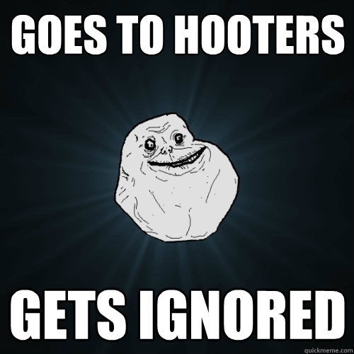 Goes to hooters gets ignored - Goes to hooters gets ignored  Forever Alone