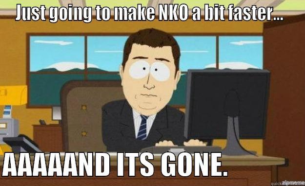 JUST GOING TO MAKE NKO A BIT FASTER...   AAAAAND ITS GONE.              aaaand its gone