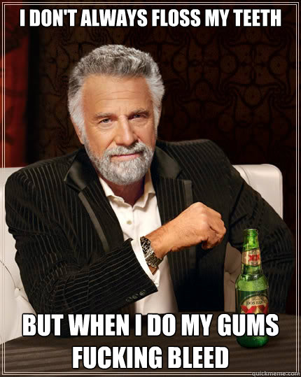 I don't always floss my teeth But when i do my gums fucking bleed  The Most Interesting Man In The World