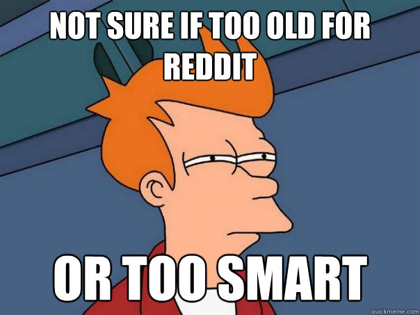 Not sure if too old for reddit Or too smart  Futurama Fry