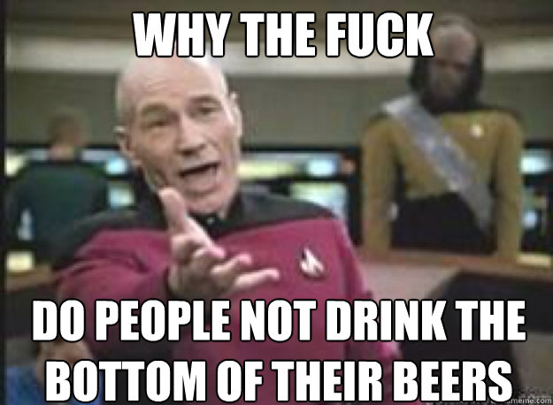 WHY THE FUCK Do people not drink the bottom of their beers  Picard