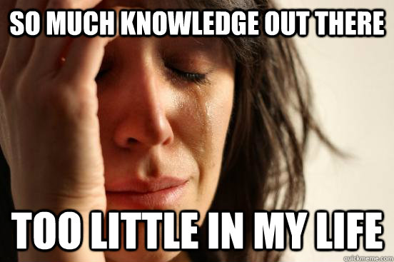 so much knowledge out there too little in my life  First World Problems