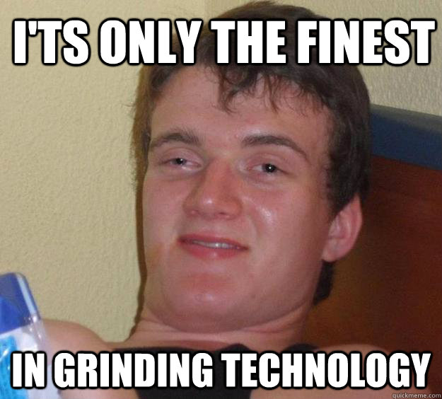 I'ts only the finest in grinding technology  10 Guy