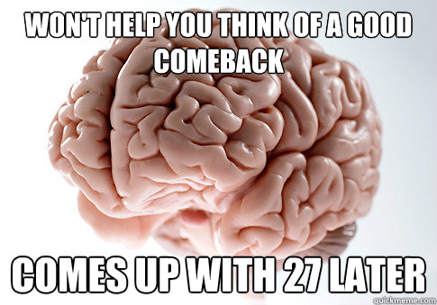 won't help you think of a good comeback comes up with 27 later - won't help you think of a good comeback comes up with 27 later  Scumbag Brain