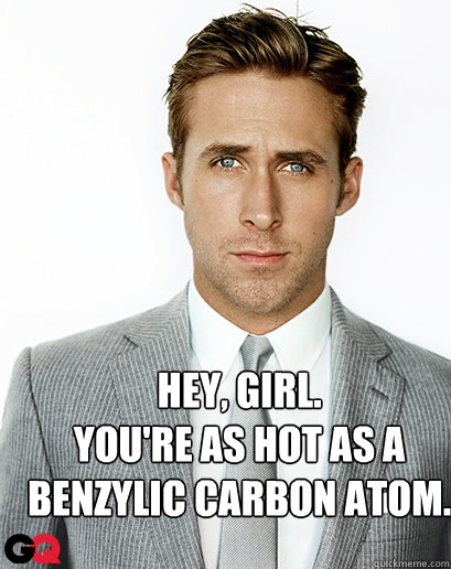Hey, girl.
You're as hot as a benzylic carbon atom.  