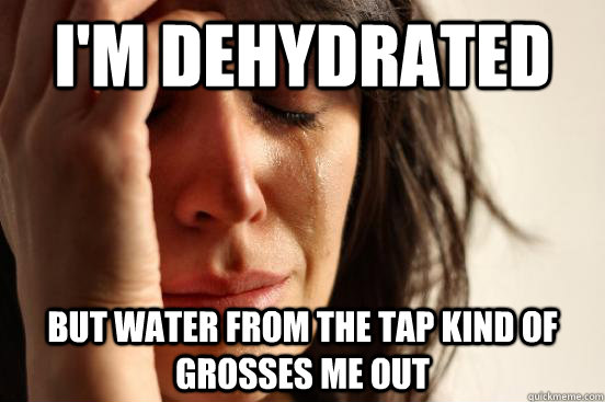 I'm dehydrated but water from the tap kind of grosses me out - I'm dehydrated but water from the tap kind of grosses me out  First World Problems