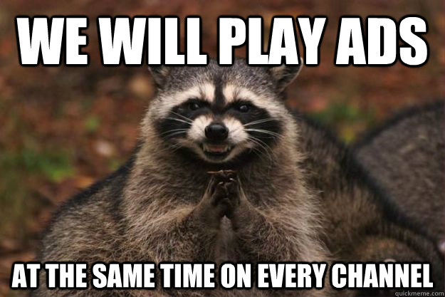 we will play ads at the same time on every channel  Evil Plotting Raccoon