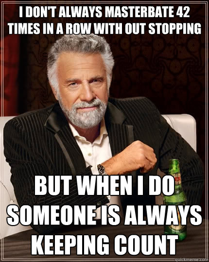 I don't always masterbate 42 times in a row with out stopping But when i do someone is always keeping count - I don't always masterbate 42 times in a row with out stopping But when i do someone is always keeping count  The Most Interesting Man In The World