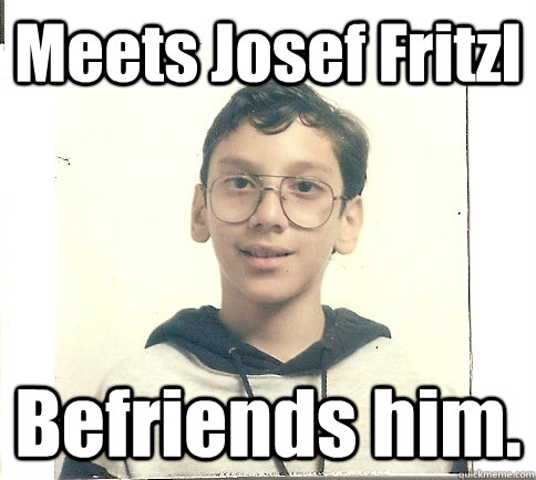 Meets Josef Fritzl Befriends him. - Meets Josef Fritzl Befriends him.  Unmolestable Kid