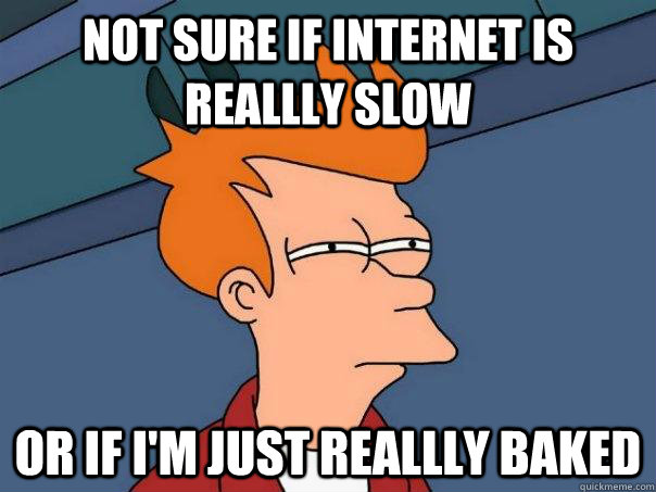 Not sure if internet is reallly slow Or if i'm just reallly baked  Futurama Fry