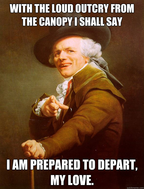 With the loud outcry from the canopy I shall say I am prepared to depart, my love.  Joseph Ducreux