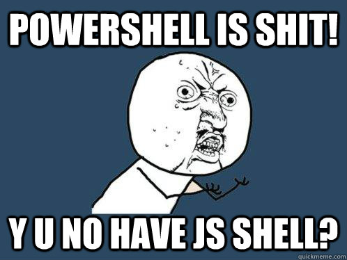 Powershell is shit! y u no have JS shell? - Powershell is shit! y u no have JS shell?  Y U No