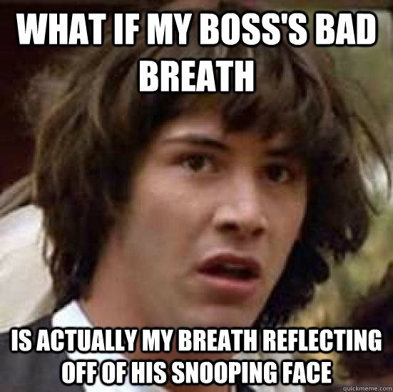 What if my boss's bad breath is actually my breath reflecting off of his snooping face - What if my boss's bad breath is actually my breath reflecting off of his snooping face  conspiracy keanu