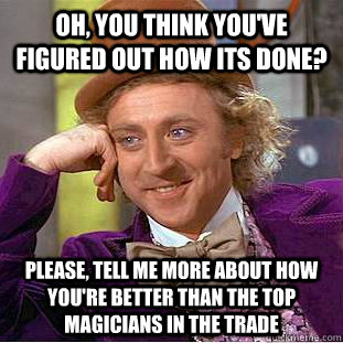 Oh, you think you've figured out how its done? Please, Tell me more about how you're better than the top magicians in the trade  Condescending Wonka