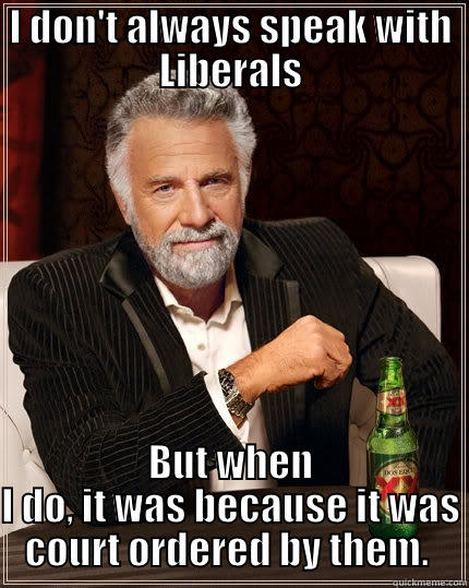 I DON'T ALWAYS SPEAK WITH LIBERALS BUT WHEN I DO, IT WAS BECAUSE IT WAS COURT ORDERED BY THEM.  The Most Interesting Man In The World