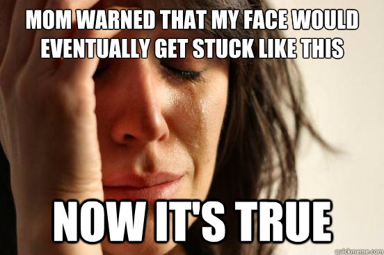 mom warned that my face would eventually get stuck like this now it's true - mom warned that my face would eventually get stuck like this now it's true  First World Problems