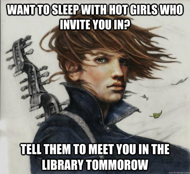 Want to sleep with hot girls who invite you in? Tell them to meet you in the library tommorow  Advice Kvothe