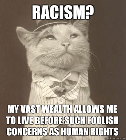 Racism? My vast wealth allows me to live before such foolish concerns as human rights  Aristocat