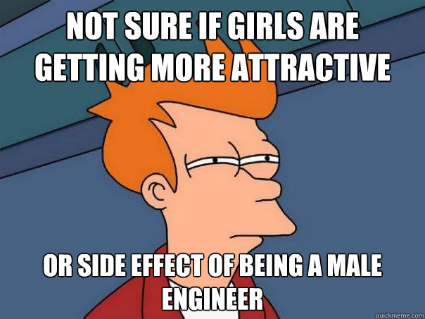 Not sure if girls are getting more attractive Or side effect of being a male engineer  Futurama Fry